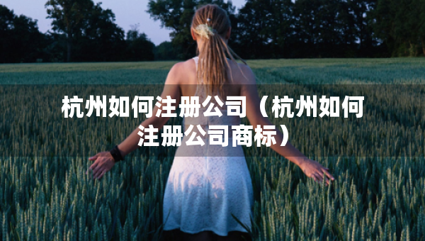 杭州如何注冊(cè)公司（杭州如何注冊(cè)公司商標(biāo)）