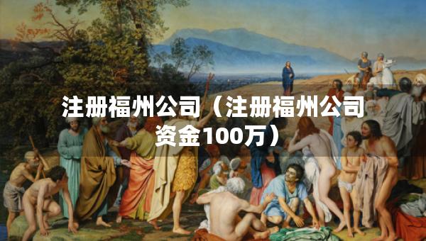 注冊(cè)福州公司（注冊(cè)福州公司 資金100萬(wàn)）