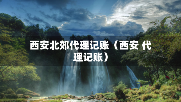 西安北郊代理記賬（西安 代理記賬）