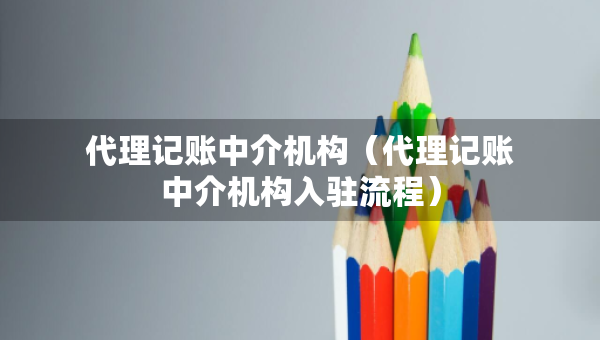 代理記賬中介機構(gòu)（代理記賬中介機構(gòu)入駐流程）