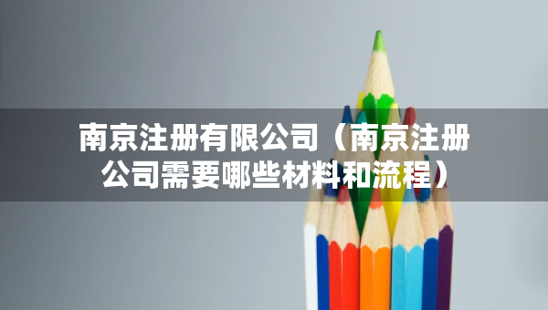 南京注冊有限公司（南京注冊公司需要哪些材料和流程）