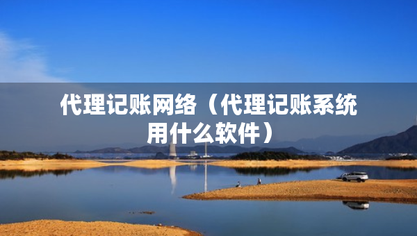 代理記賬網(wǎng)絡(luò)（代理記賬系統(tǒng)用什么軟件）