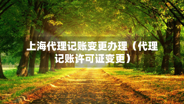 上海代理記賬變更辦理（代理記賬許可證變更）