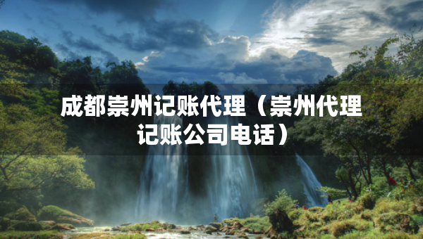 成都崇州記賬代理（崇州代理記賬公司電話）