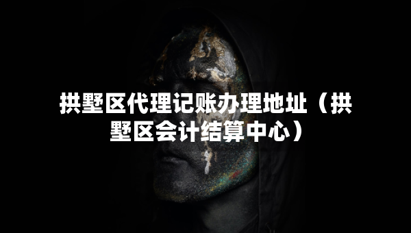 拱墅區(qū)代理記賬辦理地址（拱墅區(qū)會計結(jié)算中心）
