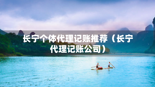 長(zhǎng)寧個(gè)體代理記賬推薦（長(zhǎng)寧代理記賬公司）