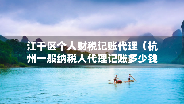 江干區(qū)個(gè)人財(cái)稅記賬代理（杭州一般納稅人代理記賬多少錢一個(gè)月）