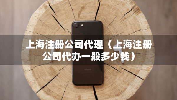 上海注冊(cè)公司代理（上海注冊(cè)公司代辦一般多少錢）