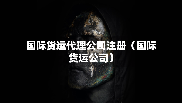 國際貨運(yùn)代理公司注冊（國際貨運(yùn)公司）