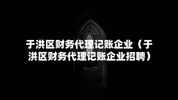 于洪區(qū)財務(wù)代理記賬企業(yè)（于洪區(qū)財務(wù)代理記賬企業(yè)招聘）