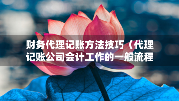 財務(wù)代理記賬方法技巧（代理記賬公司會計工作的一般流程）