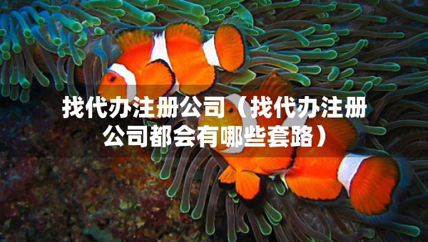 找代辦注冊公司（找代辦注冊公司都會(huì)有哪些套路）