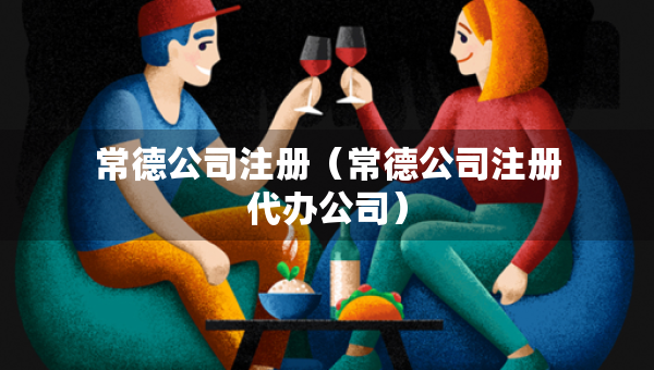 常德公司注冊（常德公司注冊代辦公司）