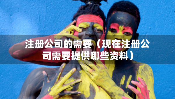 注冊(cè)公司的需要（現(xiàn)在注冊(cè)公司需要提供哪些資料）