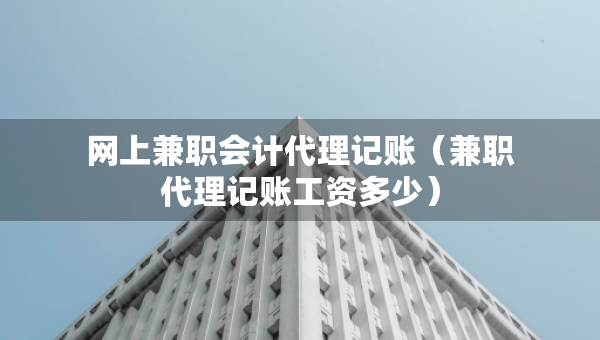 網(wǎng)上兼職會計代理記賬（兼職代理記賬工資多少）