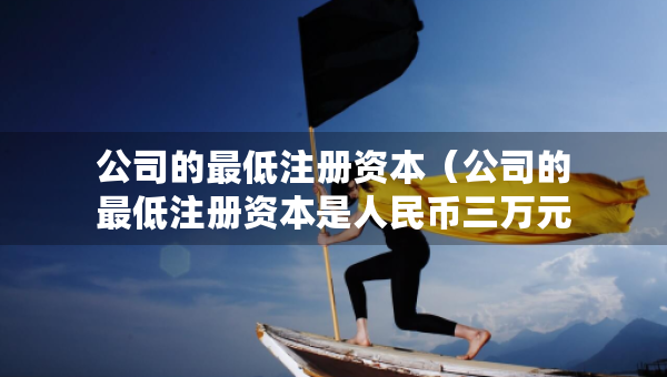 公司的最低注冊(cè)資本（公司的最低注冊(cè)資本是人民幣三萬(wàn)元）
