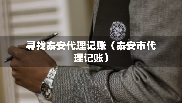 尋找泰安代理記賬（泰安市代理記賬）