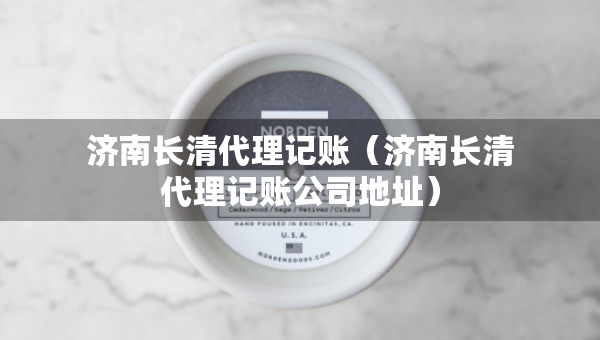 濟(jì)南長(zhǎng)清代理記賬（濟(jì)南長(zhǎng)清代理記賬公司地址）