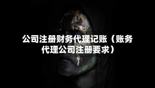 公司注冊財務(wù)代理記賬（賬務(wù)代理公司注冊要求）