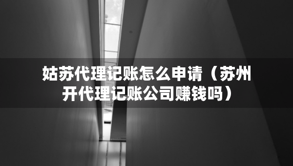 姑蘇代理記賬怎么申請(qǐng)（蘇州開(kāi)代理記賬公司賺錢嗎）