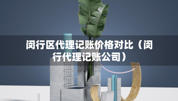 閔行區(qū)代理記賬價(jià)格對(duì)比（閔行代理記賬公司）