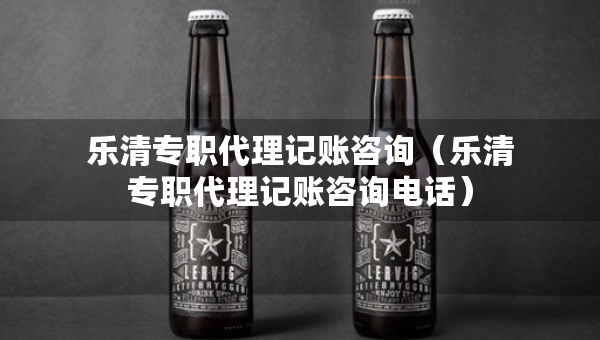 樂清專職代理記賬咨詢（樂清專職代理記賬咨詢電話）