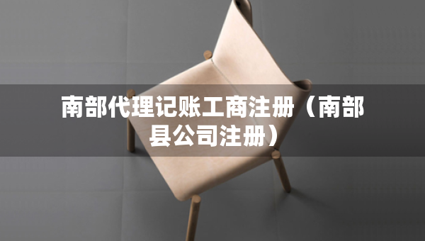 南部代理記賬工商注冊（南部縣公司注冊）