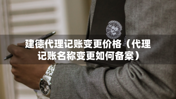 建德代理記賬變更價格（代理記賬名稱變更如何備案）