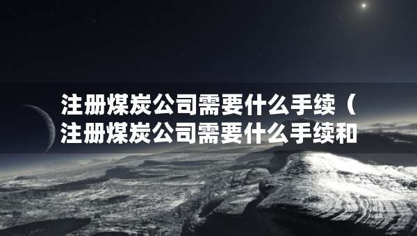 注冊煤炭公司需要什么手續(xù)（注冊煤炭公司需要什么手續(xù)和條件）