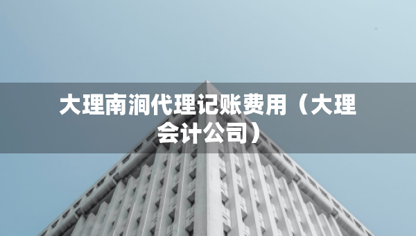大理南澗代理記賬費用（大理會計公司）