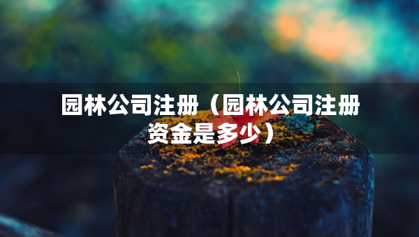 園林公司注冊(cè)（園林公司注冊(cè)資金是多少）