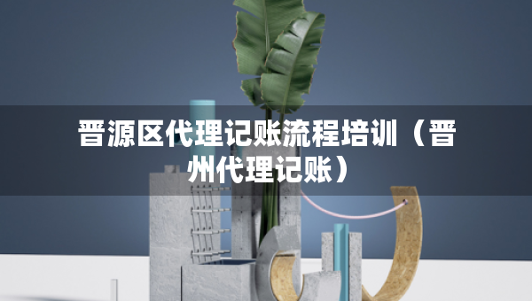晉源區(qū)代理記賬流程培訓(xùn)（晉州代理記賬）