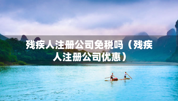 殘疾人注冊(cè)公司免稅嗎（殘疾人注冊(cè)公司優(yōu)惠）