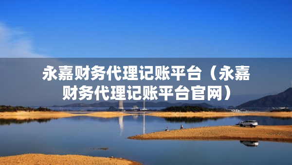 永嘉財(cái)務(wù)代理記賬平臺（永嘉財(cái)務(wù)代理記賬平臺官網(wǎng)）