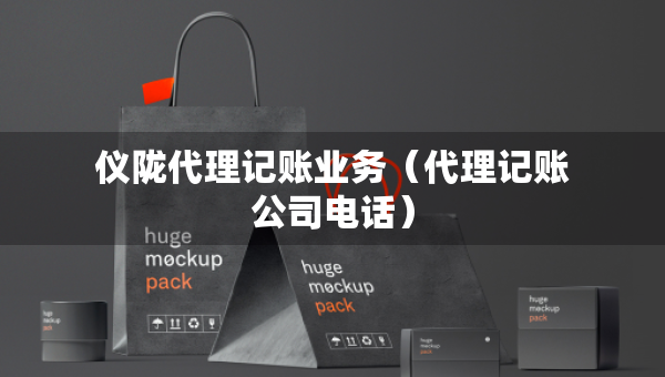 儀隴代理記賬業(yè)務（代理記賬公司電話）