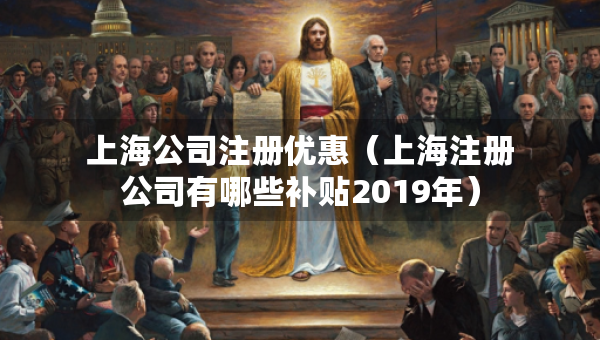 上海公司注冊(cè)優(yōu)惠（上海注冊(cè)公司有哪些補(bǔ)貼2019年）