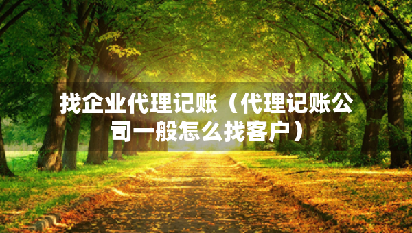 找企業(yè)代理記賬（代理記賬公司一般怎么找客戶）
