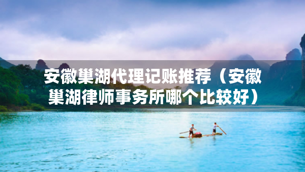安徽巢湖代理記賬推薦（安徽巢湖律師事務所哪個比較好）