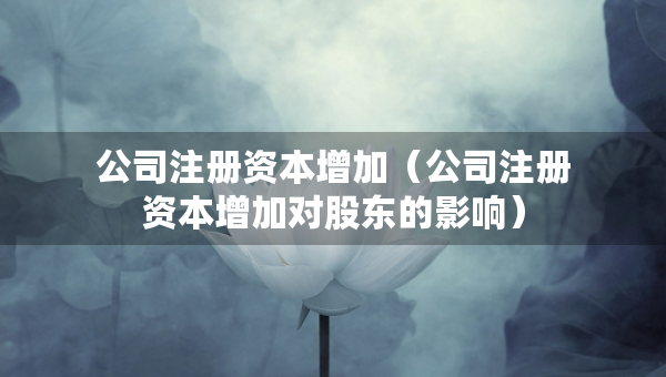 公司注冊資本增加（公司注冊資本增加對股東的影響）