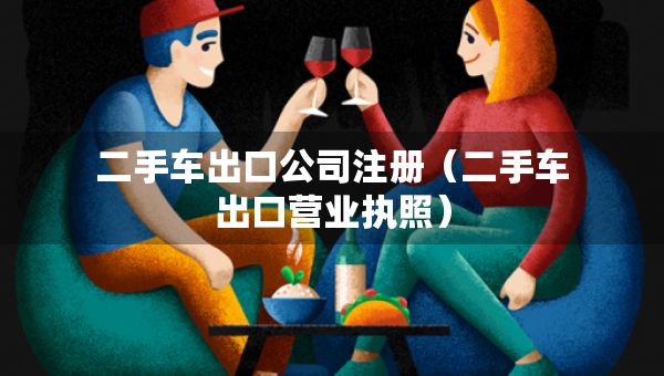 二手車出口公司注冊(cè)（二手車出口營(yíng)業(yè)執(zhí)照）