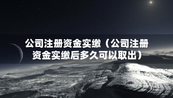 公司注冊資金實繳（公司注冊資金實繳后多久可以取出）
