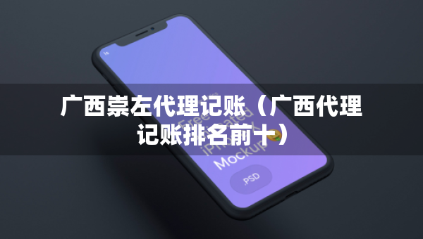 廣西崇左代理記賬（廣西代理記賬排名前十）