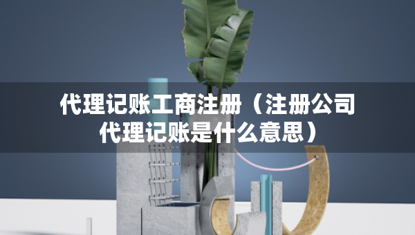 代理記賬工商注冊（注冊公司代理記賬是什么意思）