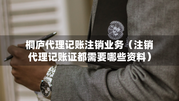 桐廬代理記賬注銷業(yè)務(wù)（注銷代理記賬證都需要哪些資料）