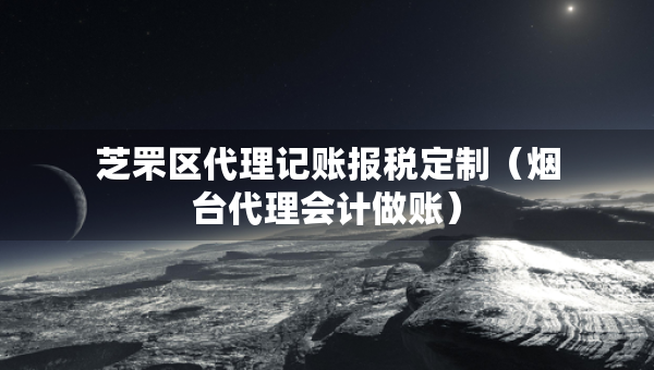 芝罘區(qū)代理記賬報稅定制（煙臺代理會計做賬）