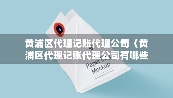 黃浦區(qū)代理記賬代理公司（黃浦區(qū)代理記賬代理公司有哪些）