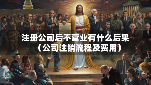注冊(cè)公司后不營(yíng)業(yè)有什么后果（公司注銷流程及費(fèi)用）