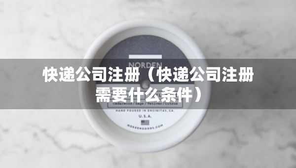 快遞公司注冊（快遞公司注冊需要什么條件）