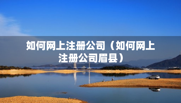 如何網(wǎng)上注冊公司（如何網(wǎng)上注冊公司眉縣）