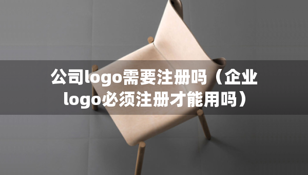 公司logo需要注冊嗎（企業(yè)logo必須注冊才能用嗎）